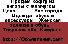 Продам кофту из ангоры с жемчугом › Цена ­ 5 000 - Все города Одежда, обувь и аксессуары » Женская одежда и обувь   . Тверская обл.,Кимры г.